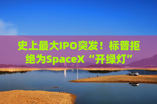 史上最大IPO突发!标普拒绝为SpaceX“开绿灯”