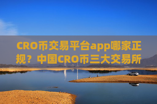 CRO币交易平台app哪家正规？中国CRO币三大交易所