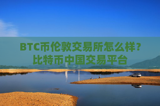 BTC币伦敦交易所怎么样?比特币中国交易平台