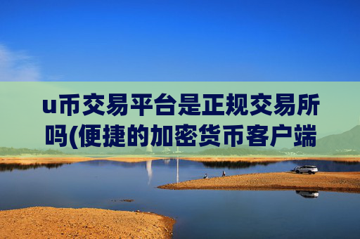 u币交易平台是正规交易所吗(便捷的加密货币客户端)