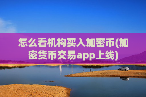怎么看机构买入加密币(加密货币交易app上线)