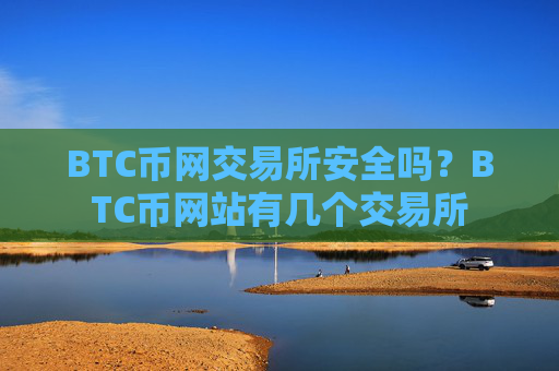 BTC币网交易所安全吗？BTC币网站有几个交易所