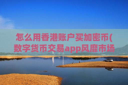怎么用香港账户买加密币(数字货币交易app风靡市场)