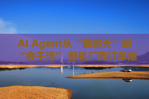 AI Agent从“能聊天”到“会干活” 整机厂商订单爆发