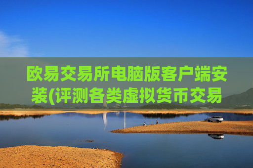 欧易交易所电脑版客户端安装(评测各类虚拟货币交易APP)