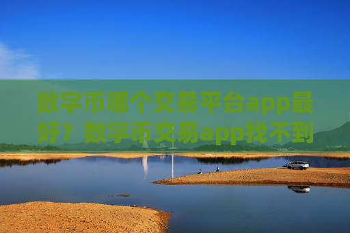 数字币哪个交易平台app最好?数字币交易app找不到了