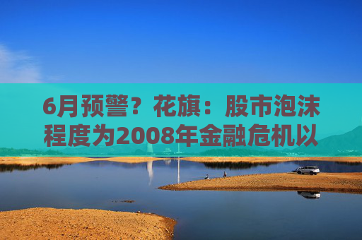6月预警？花旗：股市泡沫程度为2008年金融危机以来最高