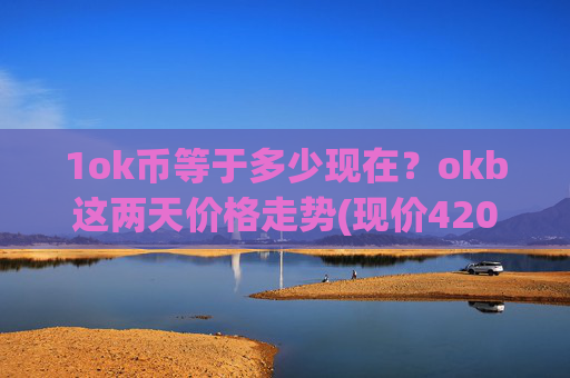 1ok币等于多少现在?okb这两天价格走势(现价420.898元)