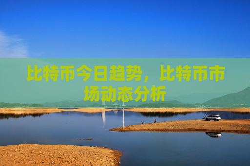 比特币今日趋势,比特币市场动态分析