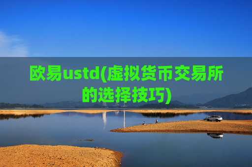 欧易ustd(虚拟货币交易所的选择技巧)