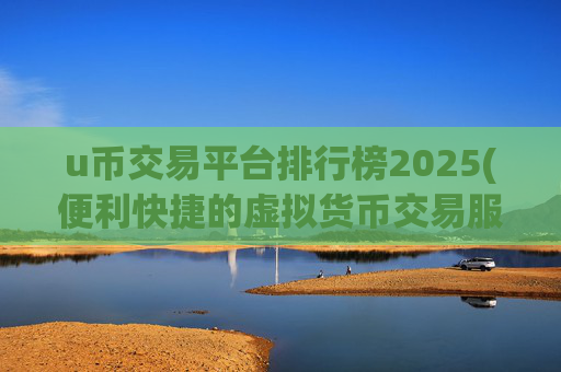 u币交易平台排行榜2025(便利快捷的虚拟货币交易服务)