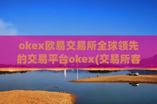 okex欧易交易所全球领先的交易平台okex(交易所客户端的功能特点)