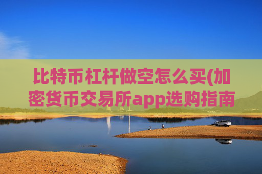 比特币杠杆做空怎么买(加密货币交易所app选购指南)