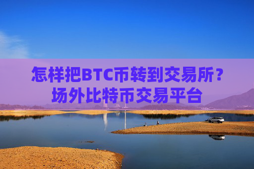 怎样把BTC币转到交易所?场外比特币交易平台