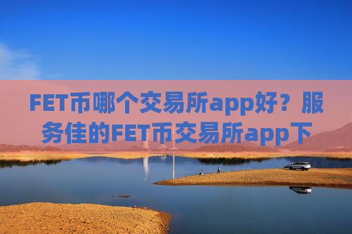 FET币哪个交易所app好?服务佳的FET币交易所app下载