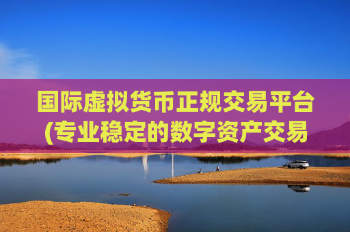 国际虚拟货币正规交易平台(专业稳定的数字资产交易客户端)