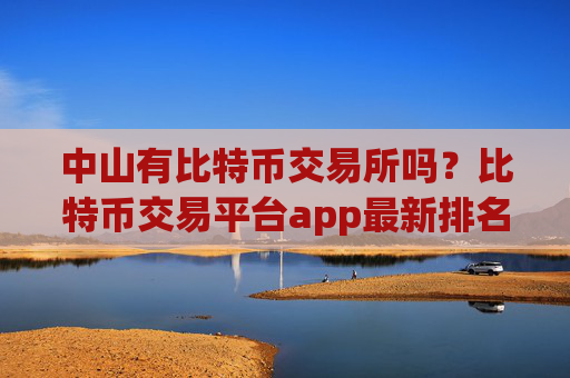 中山有比特币交易所吗?比特币交易平台app最新排名