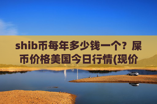 shib币每年多少钱一个？屎币价格美国今日行情(现价0.00022385元)