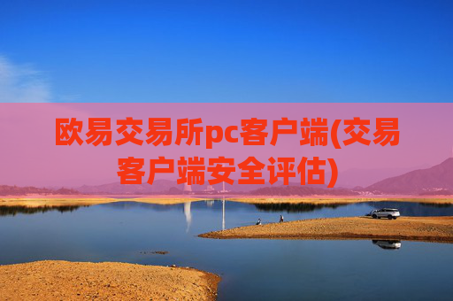 欧易交易所pc客户端(交易客户端安全评估)