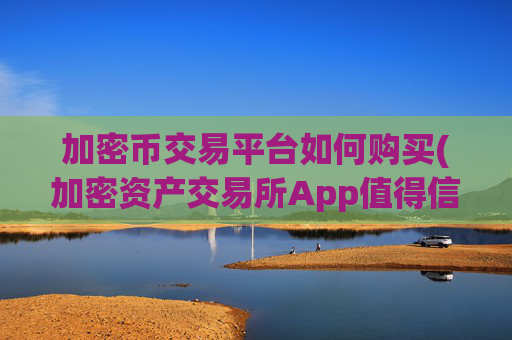 加密币交易平台如何购买(加密资产交易所App值得信赖)
