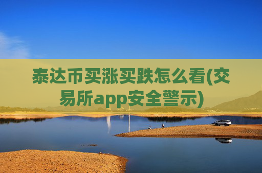 泰达币买涨买跌怎么看(交易所app安全警示)