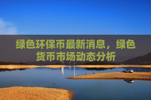 绿色环保币最新消息,绿色货币市场动态分析