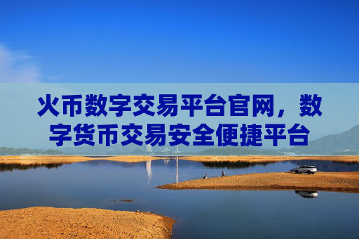 火币数字交易平台官网，数字货币交易安全便捷平台