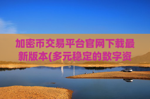 加密币交易平台官网下载最新版本(多元稳定的数字资产交易平台)