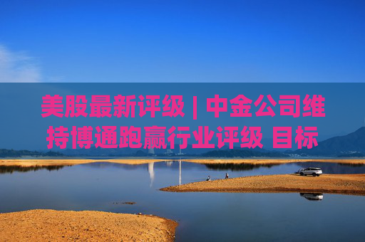 美股最新评级 | 中金公司维持博通跑赢行业评级 目标价525美元