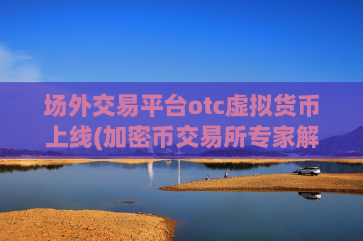 场外交易平台otc虚拟货币上线(加密币交易所专家解析)