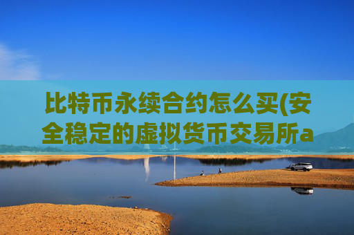 比特币永续合约怎么买(安全稳定的虚拟货币交易所app)