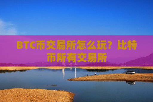BTC币交易所怎么玩?比特币所有交易所
