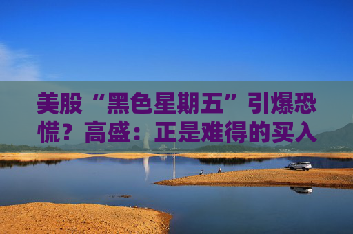 美股“黑色星期五”引爆恐慌？高盛：正是难得的买入良机！