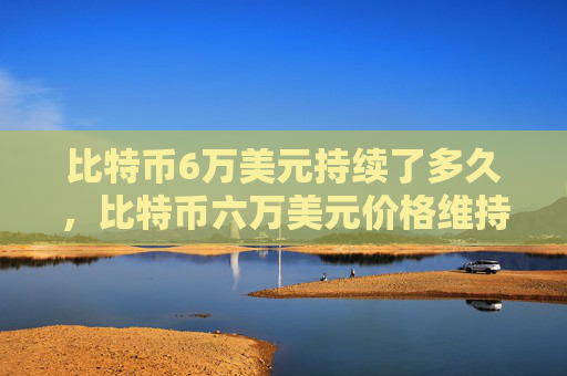 比特币6万美元持续了多久,比特币六万美元价格维持时间分析