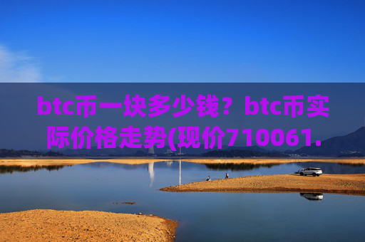 btc币一块多少钱?btc币实际价格走势(现价710061.14元)