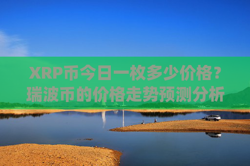 XRP币今日一枚多少价格?瑞波币的价格走势预测分析(现价17.2206元)