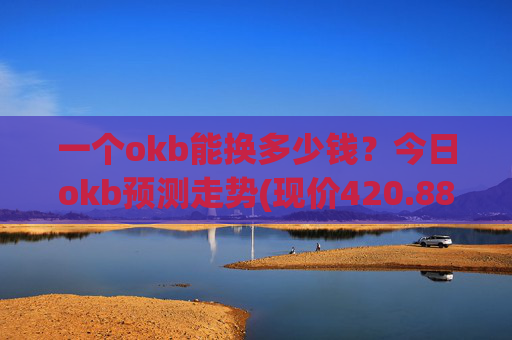 一个okb能换多少钱？今日okb预测走势(现价420.888元)