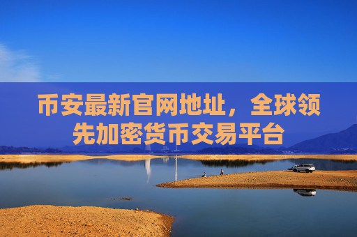 币安最新官网地址,全球领先加密货币交易平台