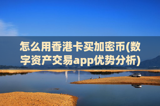 怎么用香港卡买加密币(数字资产交易app优势分析)