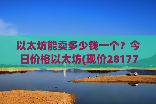 以太坊能卖多少钱一个?今日价格以太坊(现价28177元)