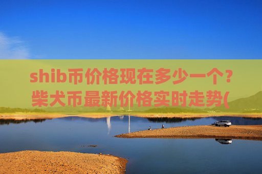 shib币价格现在多少一个?柴犬币最新价格实时走势(现价0.00022319元)