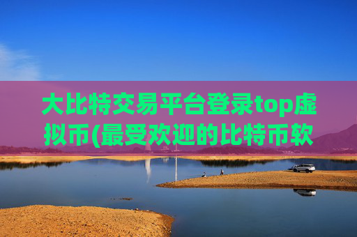 大比特交易平台登录top虚拟币(最受欢迎的比特币软件)