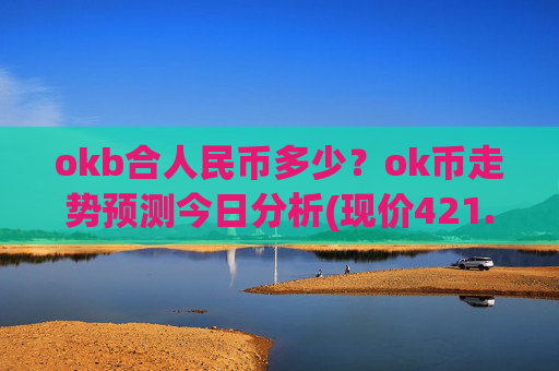 okb合人民币多少?ok币走势预测今日分析(现价421.057元)