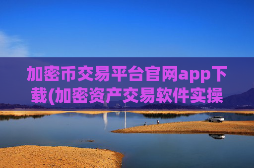 加密币交易平台官网app下载(加密资产交易软件实操)