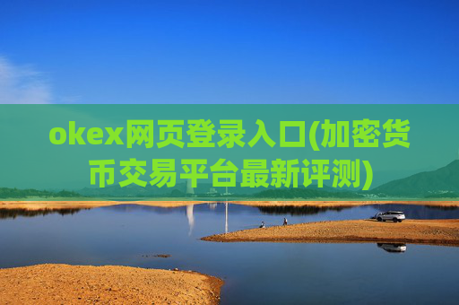 okex网页登录入口(加密货币交易平台最新评测)