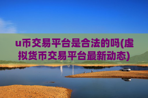 u币交易平台是合法的吗(虚拟货币交易平台最新动态)