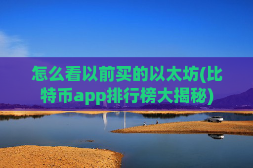 怎么看以前买的以太坊(比特币app排行榜大揭秘)