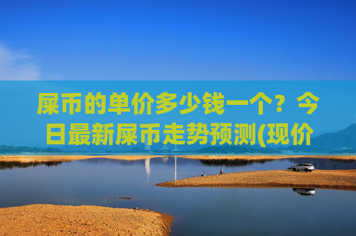 屎币的单价多少钱一个?今日最新屎币走势预测(现价0.00022426元)