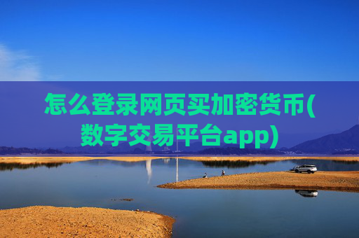 怎么登录网页买加密货币(数字交易平台app)