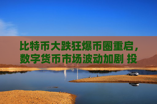 比特币大跌狂爆币圈重启,数字货币市场波动加剧 投资者需谨慎应对